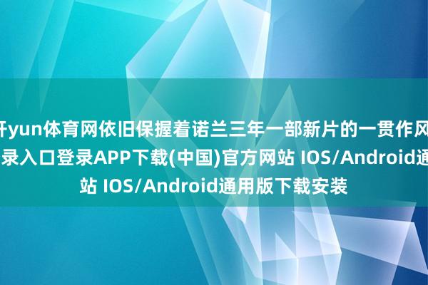 开yun体育网依旧保握着诺兰三年一部新片的一贯作风-开云kaiyun登录入口登录APP下载(中国)官方网站 IOS/Android通用版下载安装
