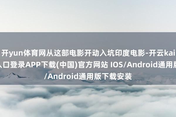 开yun体育网从这部电影开动入坑印度电影-开云kaiyun登录入口登录APP下载(中国)官方网站 IOS/Android通用版下载安装