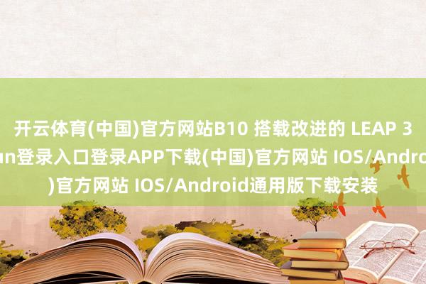 开云体育(中国)官方网站B10 搭载改进的 LEAP 3.5 架构-开云kaiyun登录入口登录APP下载(中国)官方网站 IOS/Android通用版下载安装