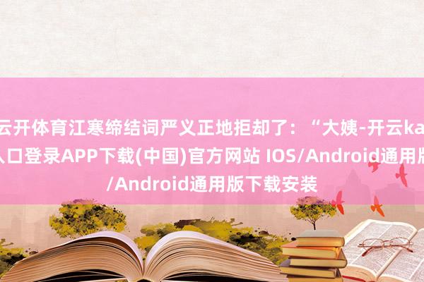 云开体育江寒缔结词严义正地拒却了:“大姨-开云kaiyun登录入口登录APP下载(中国)官方网站 IOS/Android通用版下载安装