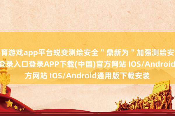 体育游戏app平台蜕变测绘安全＂鼎新为＂加强测绘安全＂-开云kaiyun登录入口登录APP下载(中国)官方网站 IOS/Android通用版下载安装