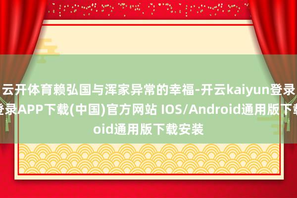 云开体育赖弘国与浑家异常的幸福-开云kaiyun登录入口登录APP下载(中国)官方网站 IOS/Android通用版下载安装