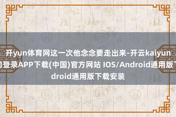开yun体育网这一次他念念要走出来-开云kaiyun登录入口登录APP下载(中国)官方网站 IOS/Android通用版下载安装