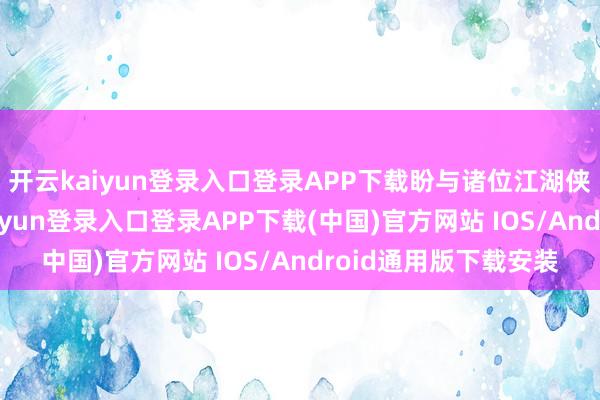 开云kaiyun登录入口登录APP下载盼与诸位江湖侠士以义集结-开云kaiyun登录入口登录APP下载(中国)官方网站 IOS/Android通用版下载安装