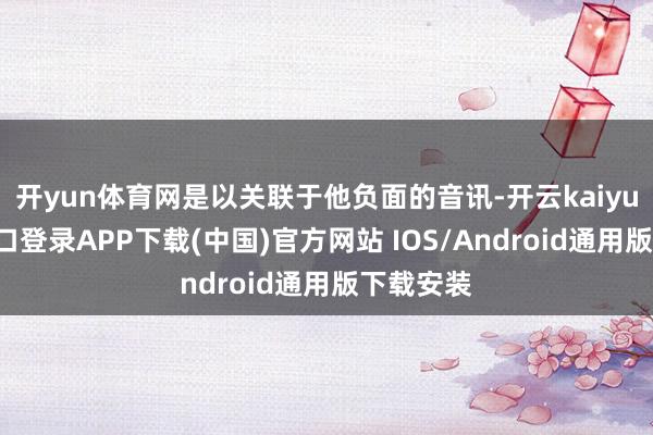 开yun体育网是以关联于他负面的音讯-开云kaiyun登录入口登录APP下载(中国)官方网站 IOS/Android通用版下载安装