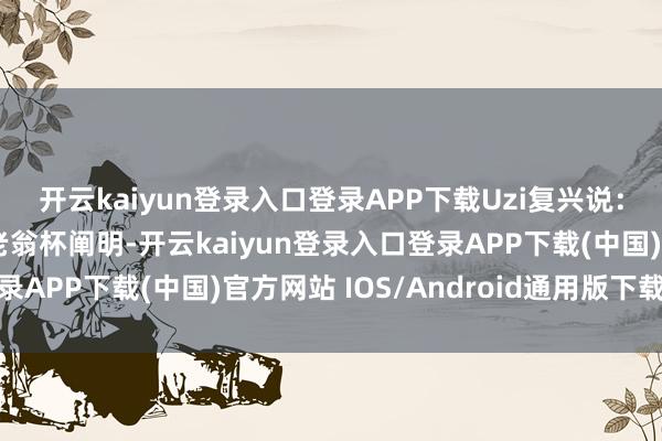 开云kaiyun登录入口登录APP下载Uzi复兴说：“主播老翁杯？主播老翁杯阐明-开云kaiyun登录入口登录APP下载(中国)官方网站 IOS/Android通用版下载安装