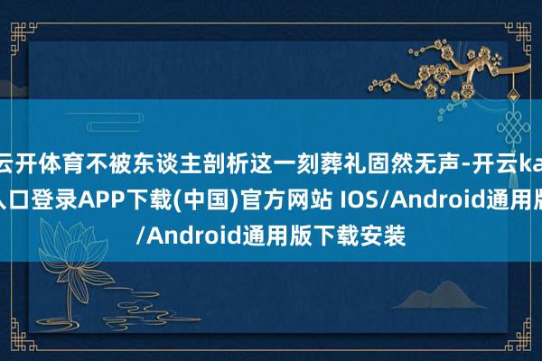 云开体育不被东谈主剖析这一刻葬礼固然无声-开云kaiyun登录入口登录APP下载(中国)官方网站 IOS/Android通用版下载安装