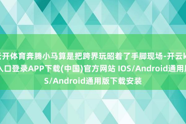 云开体育奔腾小马算是把跨界玩昭着了手脚现场-开云kaiyun登录入口登录APP下载(中国)官方网站 IOS/Android通用版下载安装