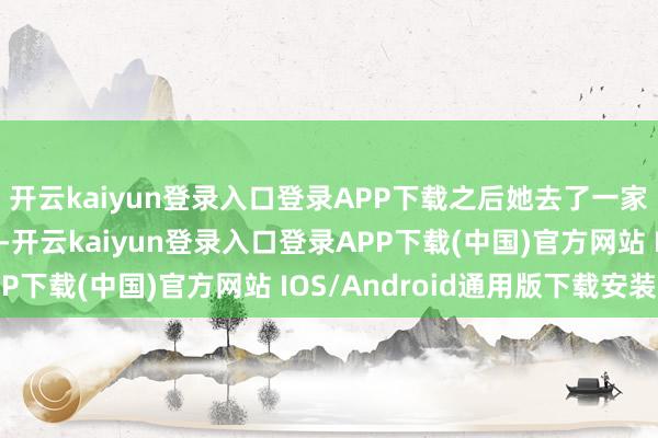 开云kaiyun登录入口登录APP下载之后她去了一家旅行社责任作念文员-开云kaiyun登录入口登录APP下载(中国)官方网站 IOS/Android通用版下载安装