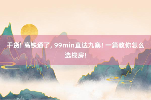 干货! 高铁通了, 99min直达九寨! 一篇教你怎么选栈房!