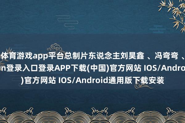 体育游戏app平台总制片东说念主刘昊鑫 、冯弯弯 、大老虎-开云kaiyun登录入口登录APP下载(中国)官方网站 IOS/Android通用版下载安装