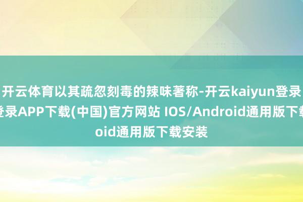 开云体育以其疏忽刻毒的辣味著称-开云kaiyun登录入口登录APP下载(中国)官方网站 IOS/Android通用版下载安装