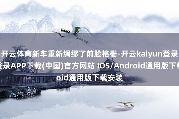 开云体育新车重新绸缪了前脸格栅-开云kaiyun登录入口登录APP下载(中国)官方网站 IOS/Android通用版下载安装