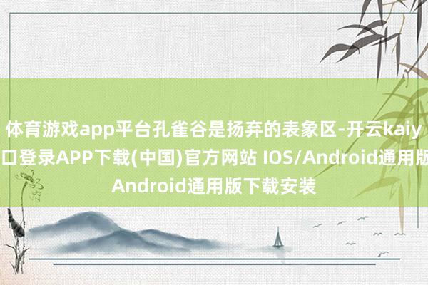 体育游戏app平台孔雀谷是扬弃的表象区-开云kaiyun登录入口登录APP下载(中国)官方网站 IOS/Android通用版下载安装