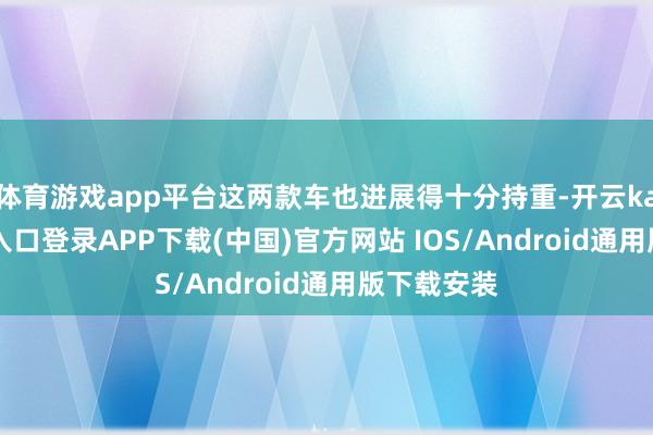 体育游戏app平台这两款车也进展得十分持重-开云kaiyun登录入口登录APP下载(中国)官方网站 IOS/Android通用版下载安装