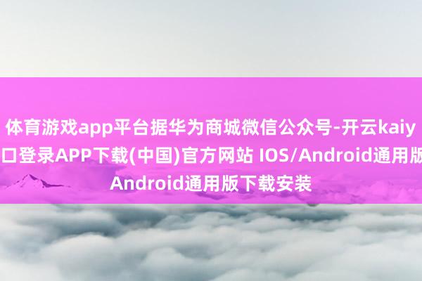 体育游戏app平台据华为商城微信公众号-开云kaiyun登录入口登录APP下载(中国)官方网站 IOS/Android通用版下载安装