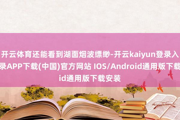 开云体育还能看到湖面烟波缥缈-开云kaiyun登录入口登录APP下载(中国)官方网站 IOS/Android通用版下载安装