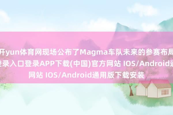 开yun体育网现场公布了Magma车队未来的参赛布局-开云kaiyun登录入口登录APP下载(中国)官方网站 IOS/Android通用版下载安装