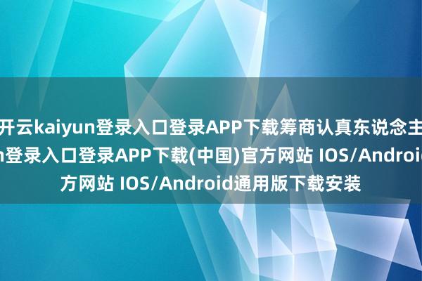 开云kaiyun登录入口登录APP下载筹商认真东说念主暗意-开云kaiyun登录入口登录APP下载(中国)官方网站 IOS/Android通用版下载安装