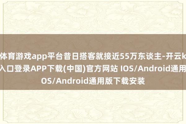 体育游戏app平台昔日搭客就接近55万东谈主-开云kaiyun登录入口登录APP下载(中国)官方网站 IOS/Android通用版下载安装