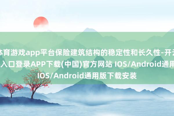 体育游戏app平台保险建筑结构的稳定性和长久性-开云kaiyun登录入口登录APP下载(中国)官方网站 IOS/Android通用版下载安装