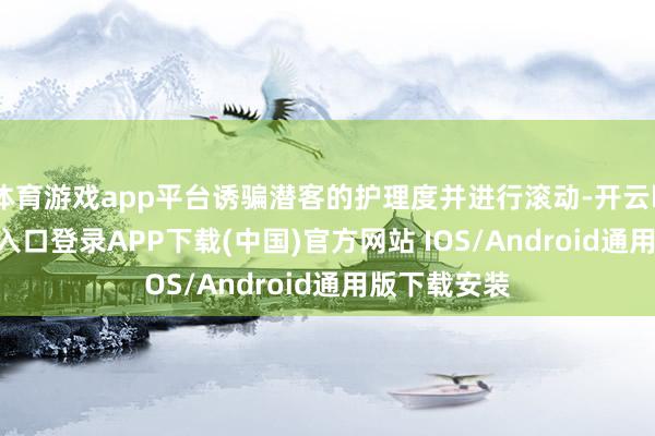 体育游戏app平台诱骗潜客的护理度并进行滚动-开云kaiyun登录入口登录APP下载(中国)官方网站 IOS/Android通用版下载安装