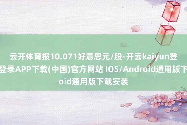 云开体育报10.071好意思元/股-开云kaiyun登录入口登录APP下载(中国)官方网站 IOS/Android通用版下载安装