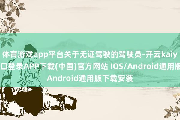 体育游戏app平台关于无证驾驶的驾驶员-开云kaiyun登录入口登录APP下载(中国)官方网站 IOS/Android通用版下载安装