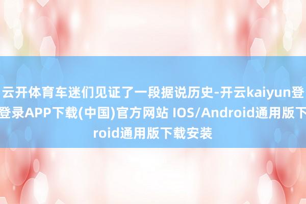 云开体育车迷们见证了一段据说历史-开云kaiyun登录入口登录APP下载(中国)官方网站 IOS/Android通用版下载安装