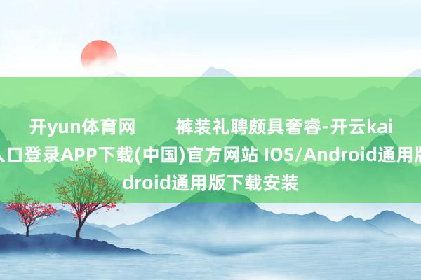 开yun体育网        裤装礼聘颇具奢睿-开云kaiyun登录入口登录APP下载(中国)官方网站 IOS/Android通用版下载安装