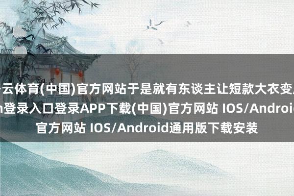 开云体育(中国)官方网站于是就有东谈主让短款大衣变成长款-开云kaiyun登录入口登录APP下载(中国)官方网站 IOS/Android通用版下载安装