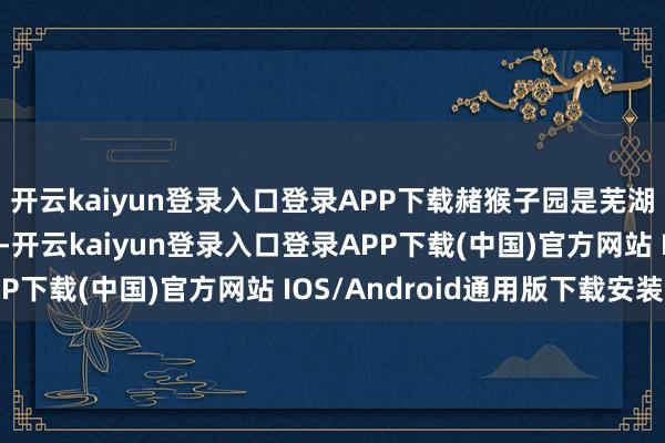 开云kaiyun登录入口登录APP下载赭猴子园是芜湖市内最大的公园之一-开云kaiyun登录入口登录APP下载(中国)官方网站 IOS/Android通用版下载安装