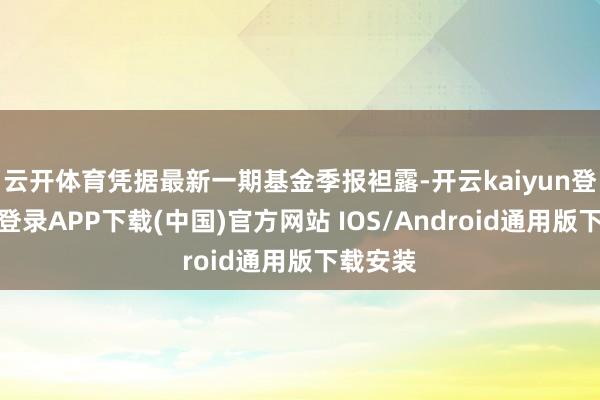 云开体育凭据最新一期基金季报袒露-开云kaiyun登录入口登录APP下载(中国)官方网站 IOS/Android通用版下载安装