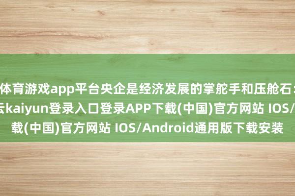 体育游戏app平台央企是经济发展的掌舵手和压舱石：从股息率来看-开云kaiyun登录入口登录APP下载(中国)官方网站 IOS/Android通用版下载安装