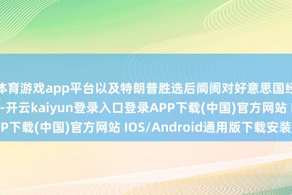 体育游戏app平台以及特朗普胜选后阛阓对好意思国经济预期愈加乐不雅-开云kaiyun登录入口登录APP下载(中国)官方网站 IOS/Android通用版下载安装