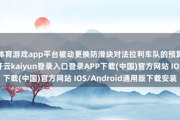 体育游戏app平台被动更换防滑块对法拉利车队的预算上限酿成了影响-开云kaiyun登录入口登录APP下载(中国)官方网站 IOS/Android通用版下载安装