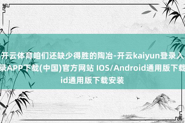 开云体育咱们还缺少得胜的陶冶-开云kaiyun登录入口登录APP下载(中国)官方网站 IOS/Android通用版下载安装