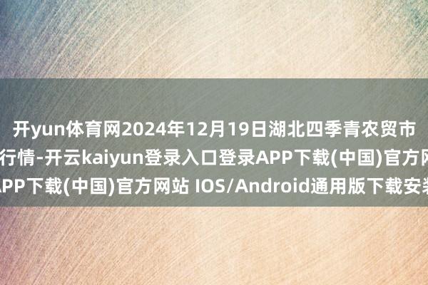 开yun体育网2024年12月19日湖北四季青农贸市集惩处有限公司价钱行情-开云kaiyun登录入口登录APP下载(中国)官方网站 IOS/Android通用版下载安装