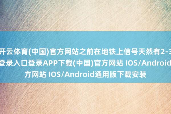 开云体育(中国)官方网站之前在地铁上信号天然有2-3格-开云kaiyun登录入口登录APP下载(中国)官方网站 IOS/Android通用版下载安装