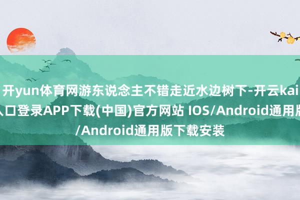 开yun体育网游东说念主不错走近水边树下-开云kaiyun登录入口登录APP下载(中国)官方网站 IOS/Android通用版下载安装