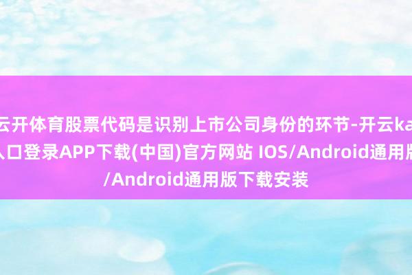 云开体育股票代码是识别上市公司身份的环节-开云kaiyun登录入口登录APP下载(中国)官方网站 IOS/Android通用版下载安装