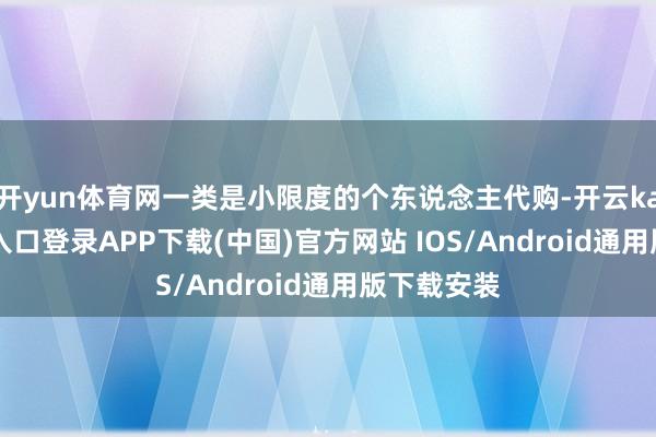 开yun体育网一类是小限度的个东说念主代购-开云kaiyun登录入口登录APP下载(中国)官方网站 IOS/Android通用版下载安装