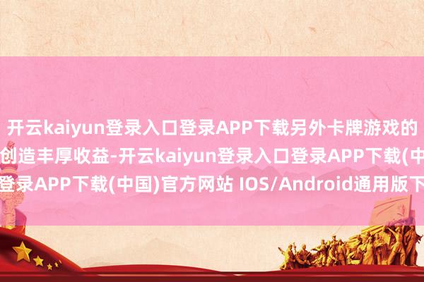 开云kaiyun登录入口登录APP下载另外卡牌游戏的群众影响力抓续为高桥创造丰厚收益-开云kaiyun登录入口登录APP下载(中国)官方网站 IOS/Android通用版下载安装
