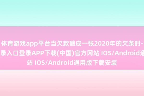 体育游戏app平台当欠款酿成一张2020年的欠条时-开云kaiyun登录入口登录APP下载(中国)官方网站 IOS/Android通用版下载安装