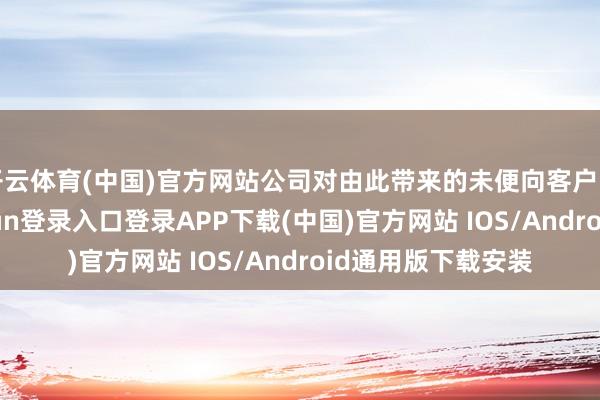 开云体育(中国)官方网站公司对由此带来的未便向客户暗示歉意-开云kaiyun登录入口登录APP下载(中国)官方网站 IOS/Android通用版下载安装