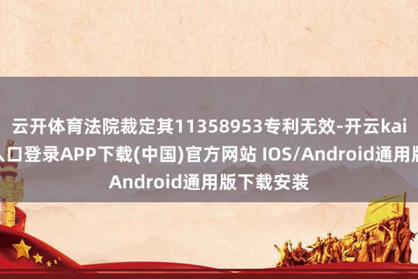 云开体育法院裁定其11358953专利无效-开云kaiyun登录入口登录APP下载(中国)官方网站 IOS/Android通用版下载安装