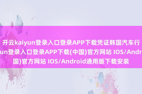 开云kaiyun登录入口登录APP下载凭证韩国汽车行业的分析-开云kaiyun登录入口登录APP下载(中国)官方网站 IOS/Android通用版下载安装