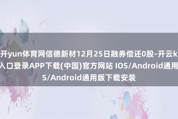 开yun体育网信德新材12月25日融券偿还0股-开云kaiyun登录入口登录APP下载(中国)官方网站 IOS/Android通用版下载安装