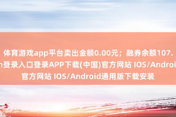 体育游戏app平台卖出金额0.00元；融券余额107.86万-开云kaiyun登录入口登录APP下载(中国)官方网站 IOS/Android通用版下载安装