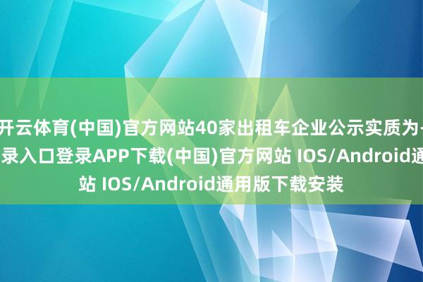 开云体育(中国)官方网站40家出租车企业公示实质为-开云kaiyun登录入口登录APP下载(中国)官方网站 IOS/Android通用版下载安装